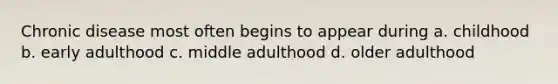 Chronic disease most often begins to appear during a. childhood b. early adulthood c. middle adulthood d. older adulthood