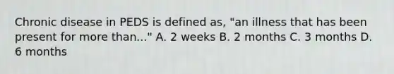 Chronic disease in PEDS is defined as, "an illness that has been present for more than..." A. 2 weeks B. 2 months C. 3 months D. 6 months