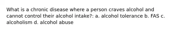 What is a chronic disease where a person craves alcohol and cannot control their alcohol intake?: a. alcohol tolerance b. FAS c. alcoholism d. alcohol abuse