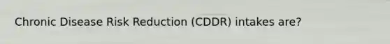 Chronic Disease Risk Reduction (CDDR) intakes are?