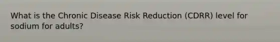 What is the Chronic Disease Risk Reduction (CDRR) level for sodium for adults?