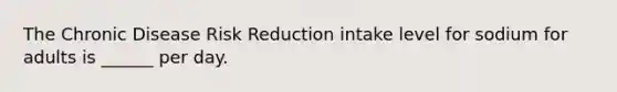 The Chronic Disease Risk Reduction intake level for sodium for adults is ______ per day.