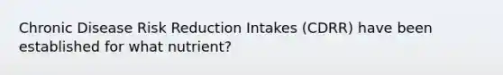 Chronic Disease Risk Reduction Intakes (CDRR) have been established for what nutrient?