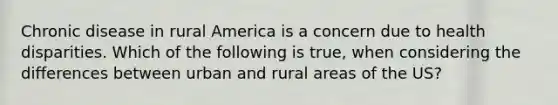 Chronic disease in rural America is a concern due to health disparities. Which of the following is true, when considering the differences between urban and rural areas of the US?