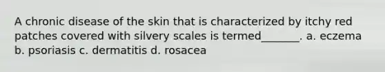 A chronic disease of the skin that is characterized by itchy red patches covered with silvery scales is termed_______. a. eczema b. psoriasis c. dermatitis d. rosacea