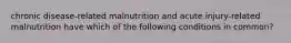 chronic disease-related malnutrition and acute injury-related malnutrition have which of the following conditions in common?