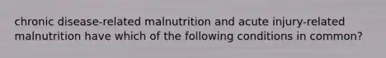 chronic disease-related malnutrition and acute injury-related malnutrition have which of the following conditions in common?