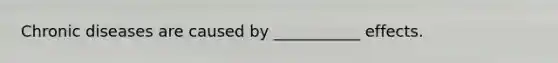 Chronic diseases are caused by ___________ effects.