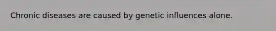 Chronic diseases are caused by genetic influences alone.