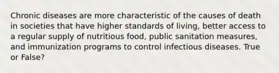 Chronic diseases are more characteristic of the causes of death in societies that have higher standards of living, better access to a regular supply of nutritious food, public sanitation measures, and immunization programs to control infectious diseases. True or False?