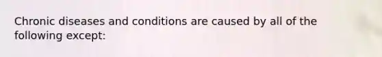 Chronic diseases and conditions are caused by all of the following except: