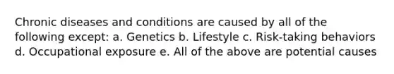 Chronic diseases and conditions are caused by all of the following except: a. Genetics b. Lifestyle c. Risk-taking behaviors d. Occupational exposure e. All of the above are potential causes