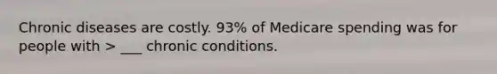 Chronic diseases are costly. 93% of Medicare spending was for people with > ___ chronic conditions.