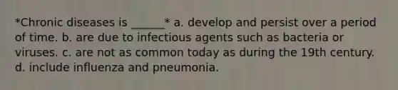 *Chronic diseases is ______* a. develop and persist over a period of time. b. are due to infectious agents such as bacteria or viruses. c. are not as common today as during the 19th century. d. include influenza and pneumonia.