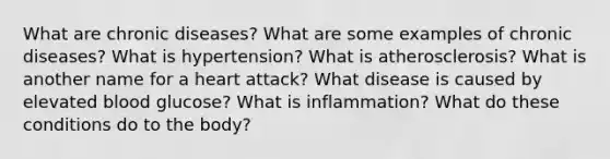 What are chronic diseases? What are some examples of chronic diseases? What is hypertension? What is atherosclerosis? What is another name for a heart attack? What disease is caused by elevated blood glucose? What is inflammation? What do these conditions do to the body?