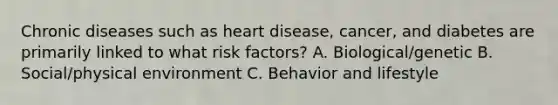 Chronic diseases such as heart disease, cancer, and diabetes are primarily linked to what risk factors? A. Biological/genetic B. Social/physical environment C. Behavior and lifestyle