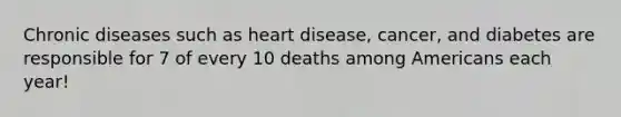 Chronic diseases such as heart disease, cancer, and diabetes are responsible for 7 of every 10 deaths among Americans each year!