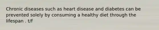 Chronic diseases such as heart disease and diabetes can be prevented solely by consuming a healthy diet through the lifespan . t/f