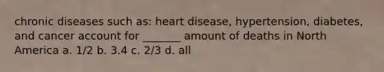 chronic diseases such as: heart disease, hypertension, diabetes, and cancer account for _______ amount of deaths in North America a. 1/2 b. 3.4 c. 2/3 d. all