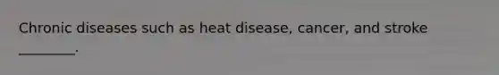 Chronic diseases such as heat disease, cancer, and stroke ________.