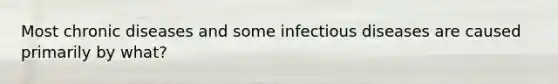 Most chronic diseases and some infectious diseases are caused primarily by what?