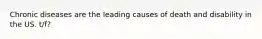 Chronic diseases are the leading causes of death and disability in the US. t/f?