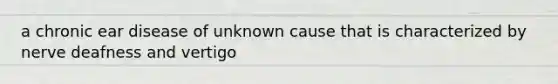 a chronic ear disease of unknown cause that is characterized by nerve deafness and vertigo