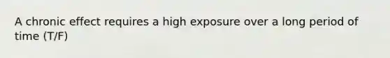 A chronic effect requires a high exposure over a long period of time (T/F)