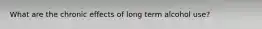 What are the chronic effects of long term alcohol use?