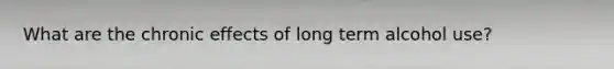 What are the chronic effects of long term alcohol use?