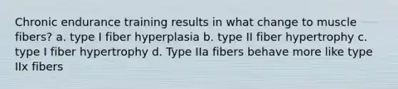 Chronic endurance training results in what change to muscle fibers? a. type I fiber hyperplasia b. type II fiber hypertrophy c. type I fiber hypertrophy d. Type IIa fibers behave more like type IIx fibers