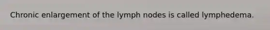 Chronic enlargement of the lymph nodes is called lymphedema.