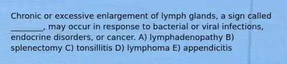 Chronic or excessive enlargement of lymph glands, a sign called ________, may occur in response to bacterial or viral infections, endocrine disorders, or cancer. A) lymphadenopathy B) splenectomy C) tonsillitis D) lymphoma E) appendicitis