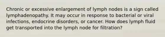 Chronic or excessive enlargement of lymph nodes is a sign called lymphadenopathy. It may occur in response to bacterial or viral infections, endocrine disorders, or cancer. How does lymph fluid get transported into the lymph node for filtration?