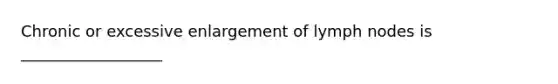 Chronic or excessive enlargement of lymph nodes is __________________