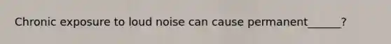 Chronic exposure to loud noise can cause permanent______?