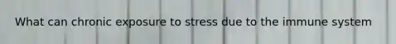 What can chronic exposure to stress due to the immune system