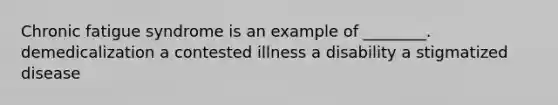 Chronic fatigue syndrome is an example of ________. demedicalization a contested illness a disability a stigmatized disease