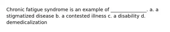 Chronic fatigue syndrome is an example of _______________. a. a stigmatized disease b. a contested illness c. a disability d. demedicalization