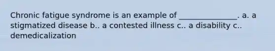 Chronic fatigue syndrome is an example of _______________. a. a stigmatized disease b.. a contested illness c.. a disability c.. demedicalization