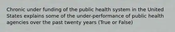 Chronic under funding of the public health system in the United States explains some of the under-performance of public health agencies over the past twenty years (True or False)