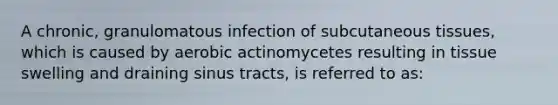 A chronic, granulomatous infection of subcutaneous tissues, which is caused by aerobic actinomycetes resulting in tissue swelling and draining sinus tracts, is referred to as: