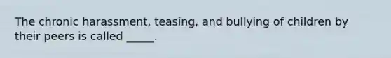 The chronic harassment, teasing, and bullying of children by their peers is called _____.