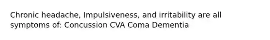 Chronic headache, Impulsiveness, and irritability are all symptoms of: Concussion CVA Coma Dementia