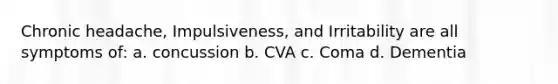 Chronic headache, Impulsiveness, and Irritability are all symptoms of: a. concussion b. CVA c. Coma d. Dementia