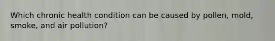 Which chronic health condition can be caused by pollen, mold, smoke, and air pollution?