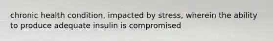 chronic health condition, impacted by stress, wherein the ability to produce adequate insulin is compromised