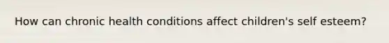 How can chronic health conditions affect children's self esteem?