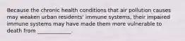 Because the chronic health conditions that air pollution causes may weaken urban residents' immune systems, their impaired immune systems may have made them more vulnerable to death from _____________.