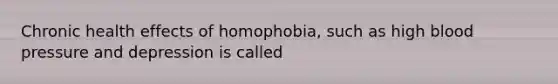 Chronic health effects of homophobia, such as high blood pressure and depression is called